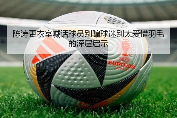 陈涛更衣室喊话球员别骗球迷别太爱惜羽毛的深层启示